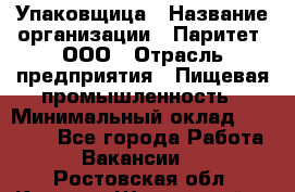 Упаковщица › Название организации ­ Паритет, ООО › Отрасль предприятия ­ Пищевая промышленность › Минимальный оклад ­ 25 000 - Все города Работа » Вакансии   . Ростовская обл.,Каменск-Шахтинский г.